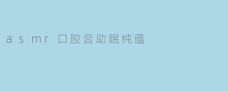 asmr口腔音助眠纯蕴