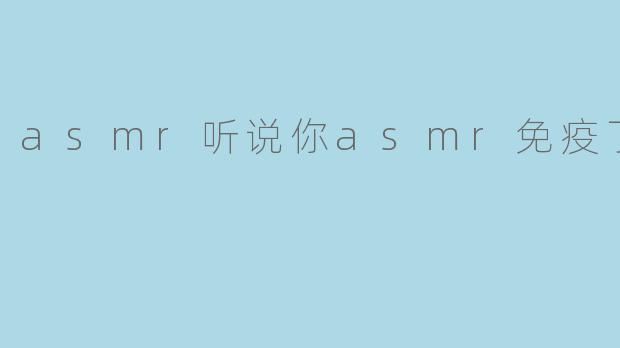 asmr听说你asmr免疫了
