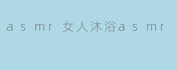 asmr女人沐浴asmr