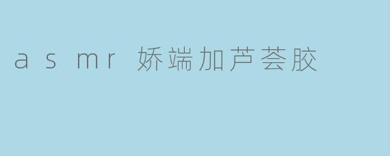 asmr娇端加芦荟胶