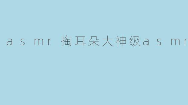 asmr掏耳朵大神级asmr