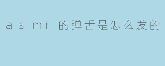 asmr的弹舌是怎么发的