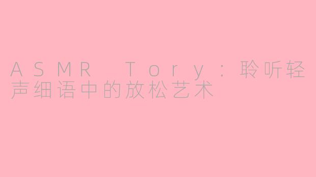 ASMR Tory：聆听轻声细语中的放松艺术
