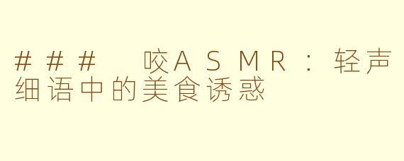 ### 咬ASMR：轻声细语中的美食诱惑