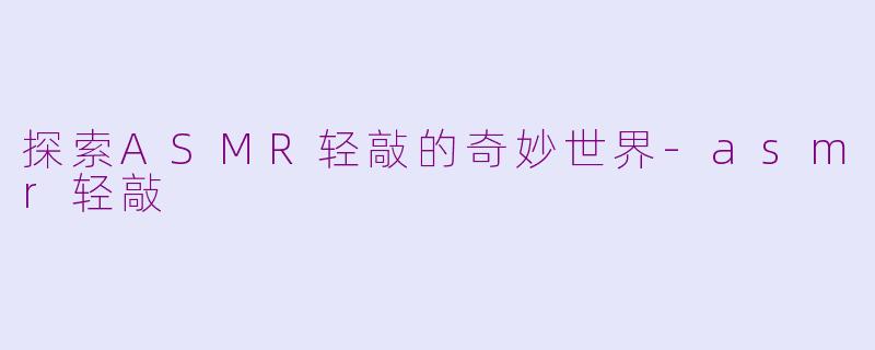 探索ASMR轻敲的奇妙世界-asmr轻敲