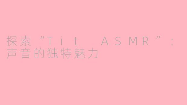 探索“Tit ASMR”：声音的独特魅力