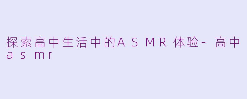 探索高中生活中的ASMR体验-高中asmr