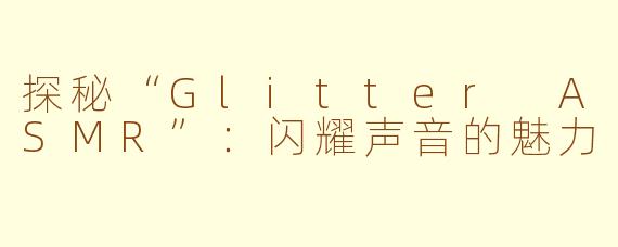 探秘“Glitter ASMR”：闪耀声音的魅力