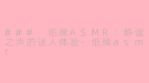 ### 纸牌ASMR：静谧之声的迷人体验-纸牌asmr
