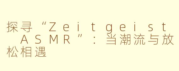 探寻“Zeitgeist ASMR”：当潮流与放松相遇