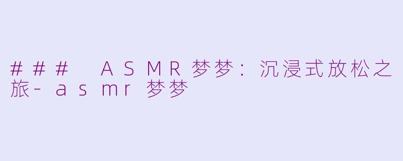 ### ASMR梦梦：沉浸式放松之旅-asmr梦梦