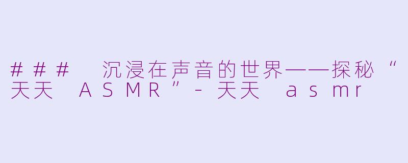 ### 沉浸在声音的世界——探秘“天天 ASMR”-天天 asmr
