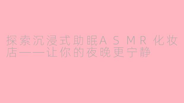 探索沉浸式助眠ASMR化妆店——让你的夜晚更宁静