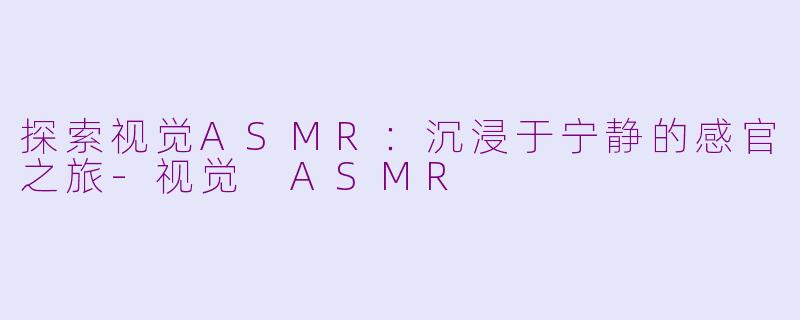 探索视觉ASMR：沉浸于宁静的感官之旅-视觉 ASMR