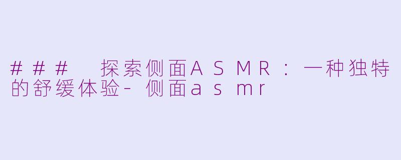 ### 探索侧面ASMR：一种独特的舒缓体验-侧面asmr