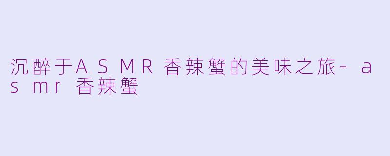 沉醉于ASMR香辣蟹的美味之旅-asmr香辣蟹