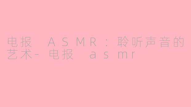 电报 ASMR：聆听声音的艺术-电报 asmr