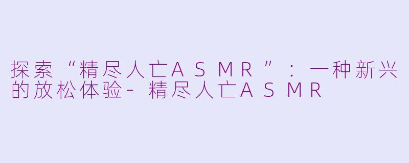 探索“精尽人亡ASMR”：一种新兴的放松体验-精尽人亡ASMR