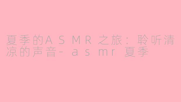 夏季的ASMR之旅：聆听清凉的声音-asmr夏季