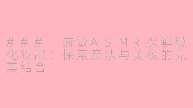 ### 赫敏ASMR保鲜膜化妆品：探索魔法与美妆的完美结合