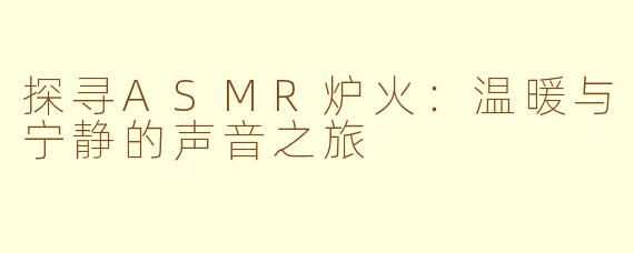 探寻ASMR炉火：温暖与宁静的声音之旅