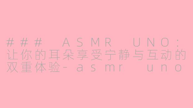 ### ASMR UNO：让你的耳朵享受宁静与互动的双重体验-asmr uno