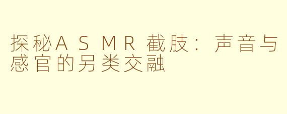 探秘ASMR截肢：声音与感官的另类交融