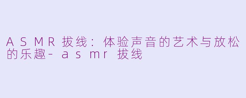 ASMR拔线：体验声音的艺术与放松的乐趣-asmr拔线