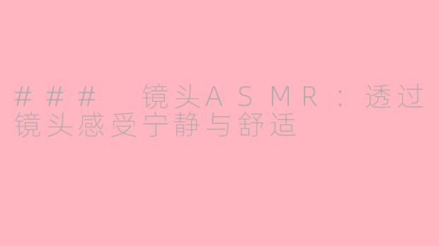### 镜头ASMR：透过镜头感受宁静与舒适
