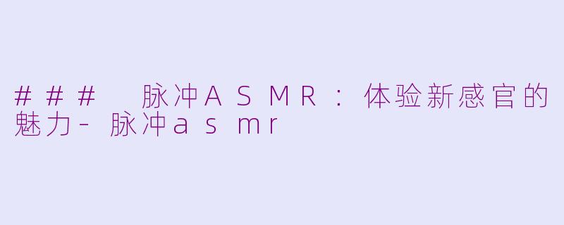 ### 脉冲ASMR:体验新感官的魅力