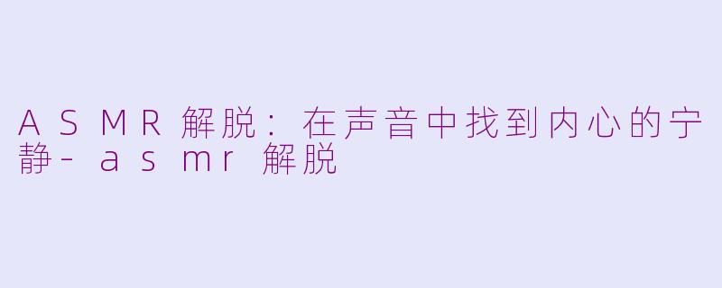 ASMR解脱：在声音中找到内心的宁静-asmr解脱