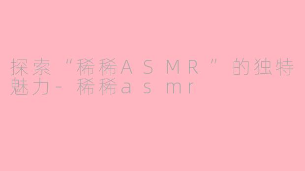 探索“稀稀ASMR”的独特魅力-稀稀asmr