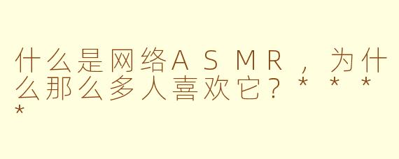 什么是网络ASMR,为什么那么多人喜欢它?****