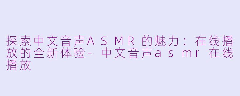 探索中文音声ASMR的魅力：在线播放的全新体验-中文音声asmr在线播放