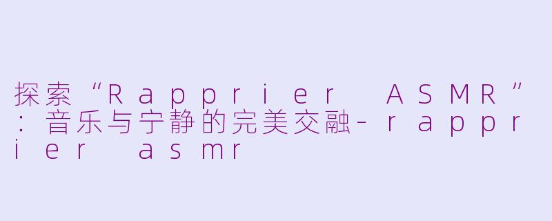 探索“Rapprier ASMR”：音乐与宁静的完美交融-rapprier asmr