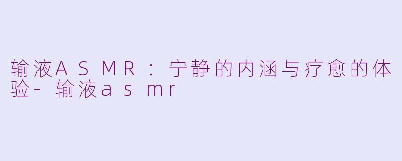 输液ASMR：宁静的内涵与疗愈的体验-输液asmr