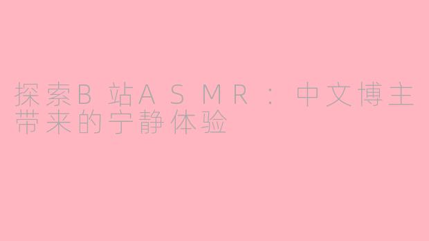 探索B站ASMR：中文博主带来的宁静体验