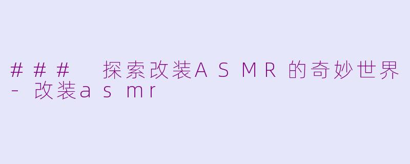 ### 探索改装ASMR的奇妙世界-改装asmr
