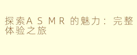 探索ASMR的魅力：完整体验之旅