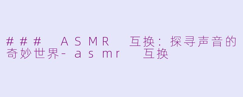 ### ASMR 互换：探寻声音的奇妙世界-asmr 互换