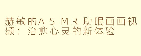 赫敏的ASMR助眠画画视频：治愈心灵的新体验