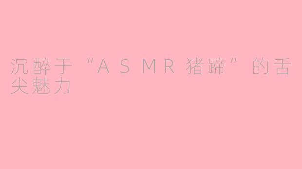 沉醉于“ASMR猪蹄”的舌尖魅力