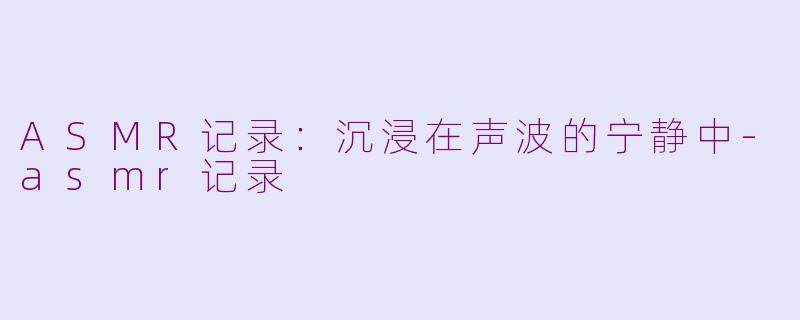 ASMR记录：沉浸在声波的宁静中-asmr记录