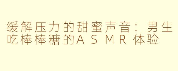 缓解压力的甜蜜声音：男生吃棒棒糖的ASMR体验
