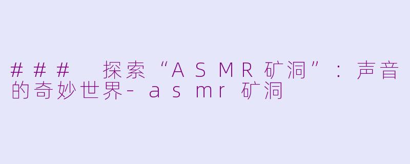 ### 探索“ASMR矿洞”：声音的奇妙世界-asmr矿洞