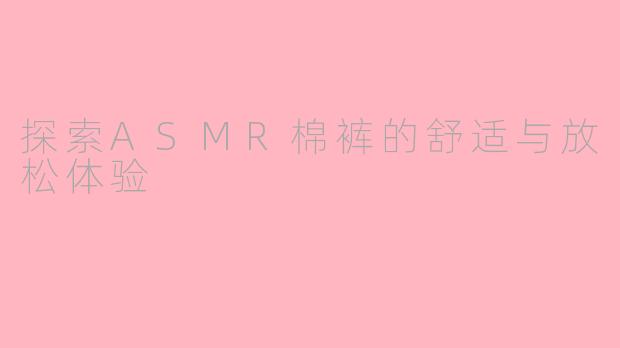探索ASMR棉裤的舒适与放松体验