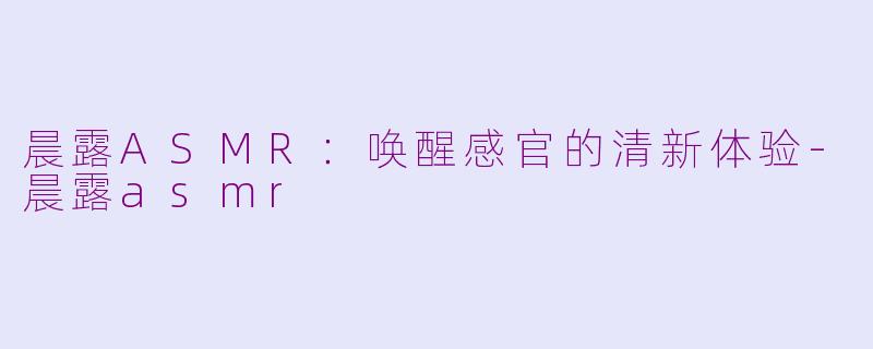 晨露ASMR：唤醒感官的清新体验-晨露asmr