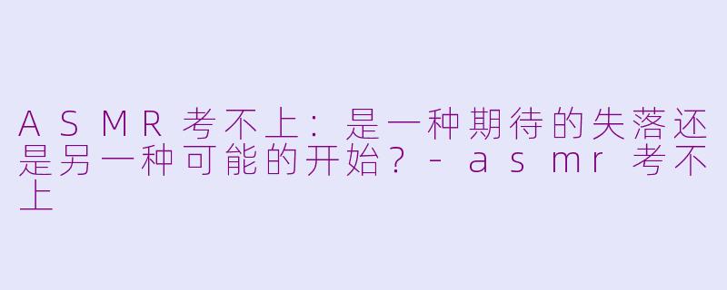 ASMR考不上：是一种期待的失落还是另一种可能的开始？-asmr考不上