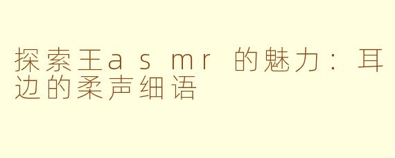 探索王asmr的魅力：耳边的柔声细语