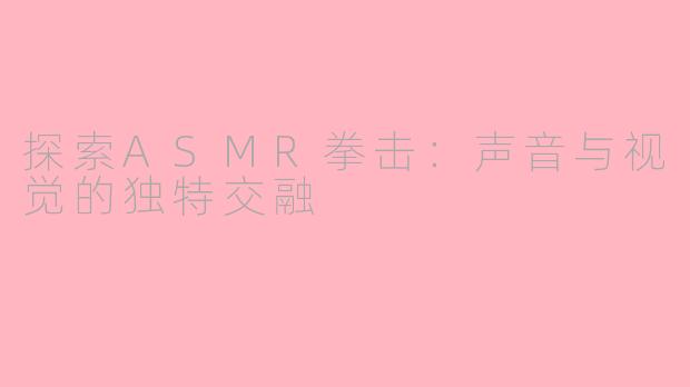 探索ASMR拳击：声音与视觉的独特交融